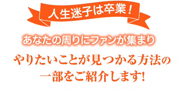 人生迷子は卒業！ あなたの周りにファンが集まり やりたいことが見つかる方法の一部をご紹介します！