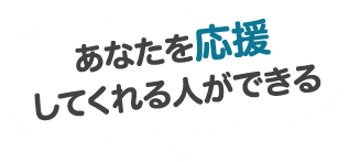 あなたを応援してくれる人ができる