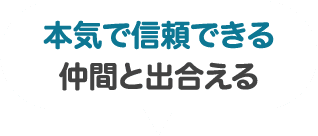 本気で信頼できる仲間と出合える