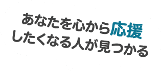 あなたを心から応援したくなる人が見つかる