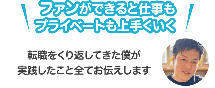 ファンができると仕事もプライベートも上手くいく 転職をくり返してきた僕が実践したこと全てお伝えします