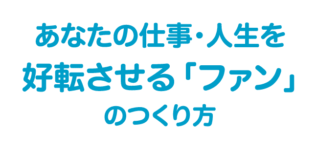 あなたの仕事・人生を好転させる「ファン」のつくり方