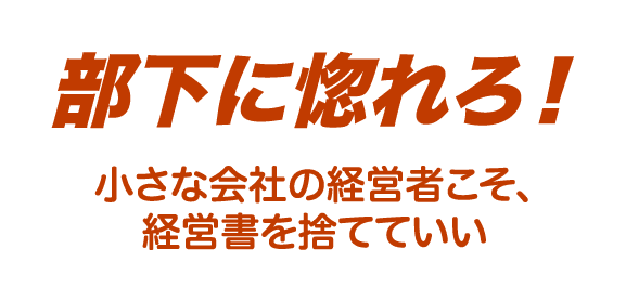 部下に惚れろ！ 小さな会社の経営者こそ、経営書を捨てていい